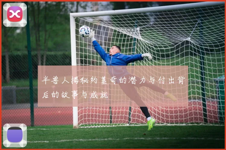 半兽人揭秘约基奇的潜力与付出背后的故事与成就