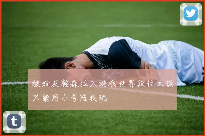 被好友瀚森拉入游戏世界段位太低只能用小号陪我玩