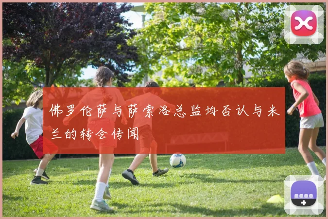 佛罗伦萨与萨索洛总监均否认与米兰的转会传闻