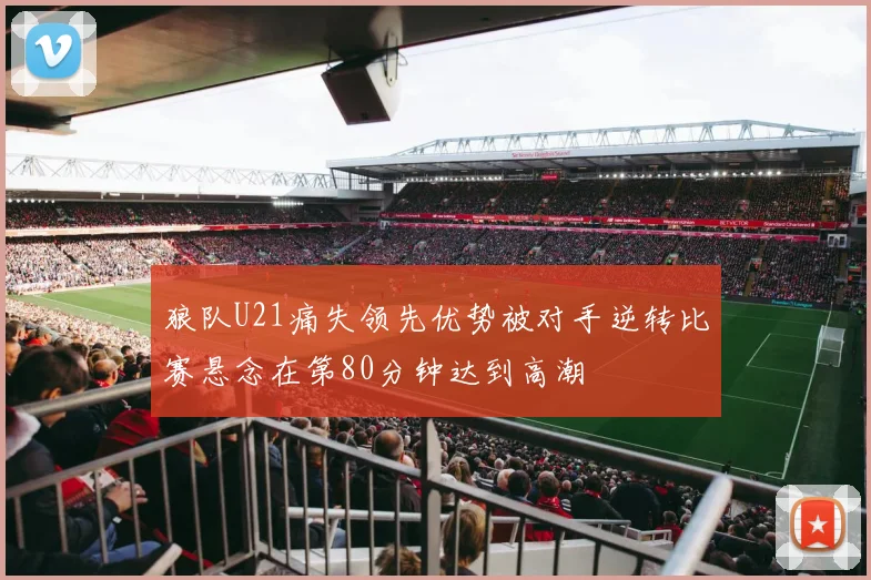 狼队U21痛失领先优势被对手逆转比赛悬念在第80分钟达到高潮
