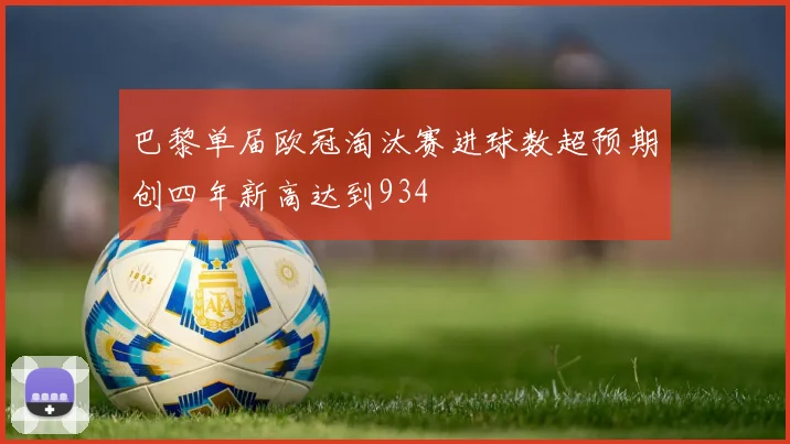 巴黎单届欧冠淘汰赛进球数超预期创四年新高达到934