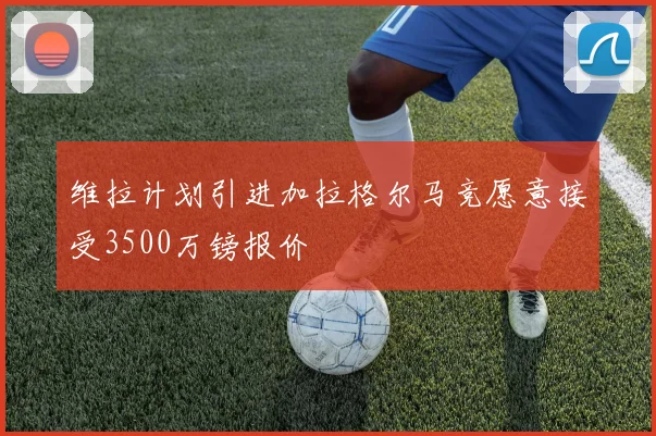 维拉计划引进加拉格尔马竞愿意接受3500万镑报价