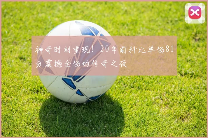 神奇时刻重现！20年前科比单场81分震撼全场的传奇之夜