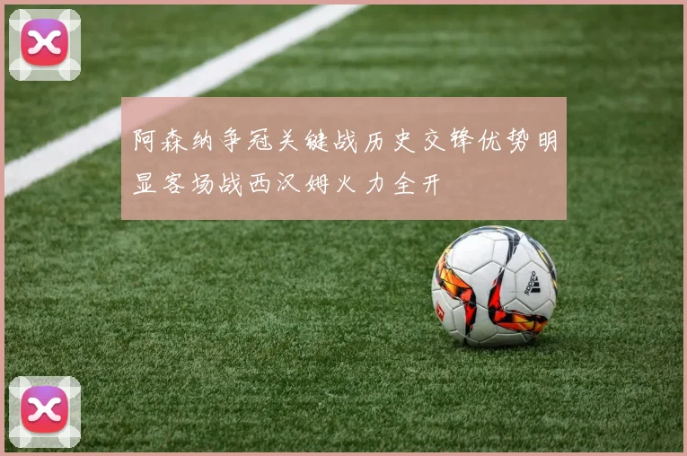 阿森纳争冠关键战历史交锋优势明显客场战西汉姆火力全开