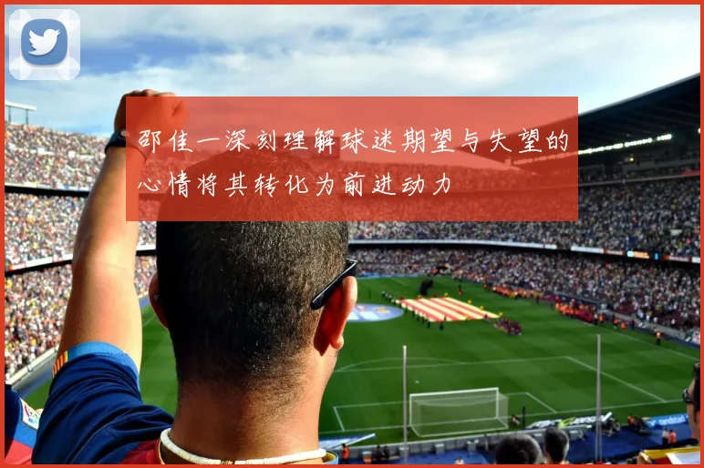 邵佳一深刻理解球迷期望与失望的心情将其转化为前进动力