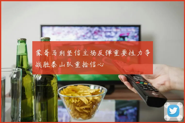 蒙哥马利坚信主场反弹重要性力争战胜泰山队重拾信心