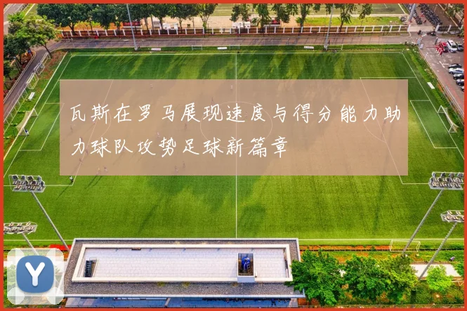 瓦斯在罗马展现速度与得分能力助力球队攻势足球新篇章
