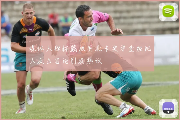 媒体人称林葳放弃北卡奖学金经纪人反击言论引发热议