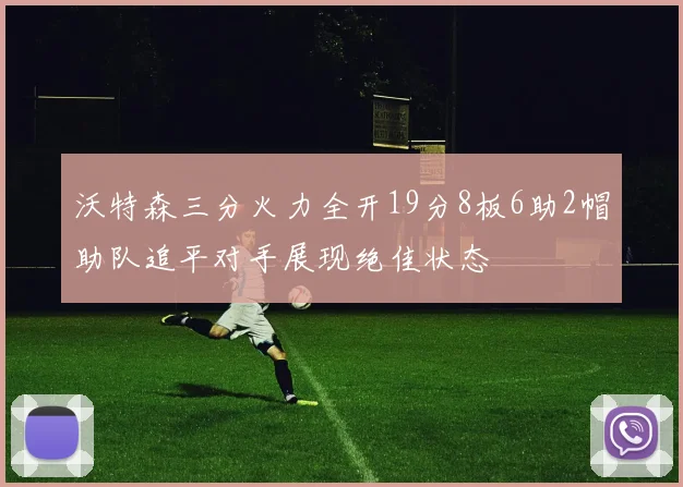 沃特森三分火力全开19分8板6助2帽助队追平对手展现绝佳状态