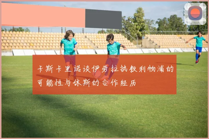 卡斯卡里诺谈伊劳拉执教利物浦的可能性与休斯的合作经历