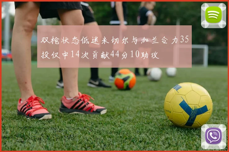 双枪状态低迷米切尔与加兰合力35投仅中14次贡献44分10助攻