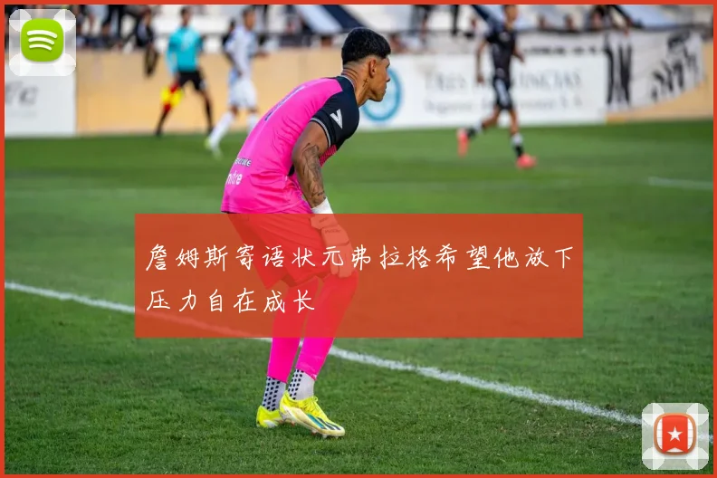 詹姆斯寄语状元弗拉格希望他放下压力自在成长