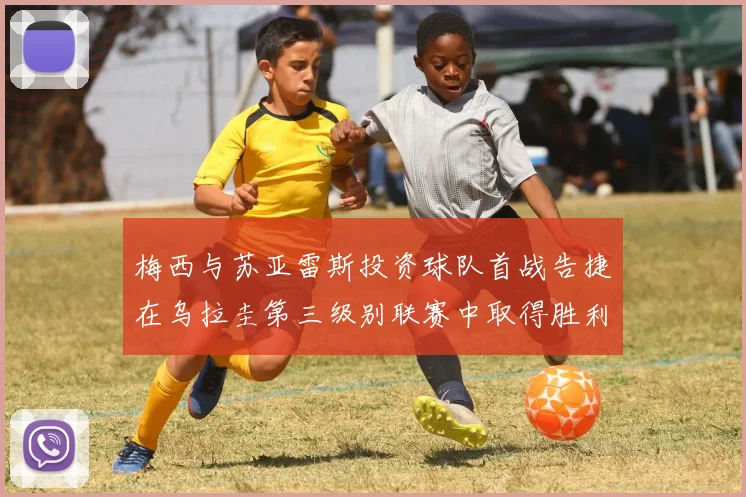 梅西与苏亚雷斯投资球队首战告捷在乌拉圭第三级别联赛中取得胜利