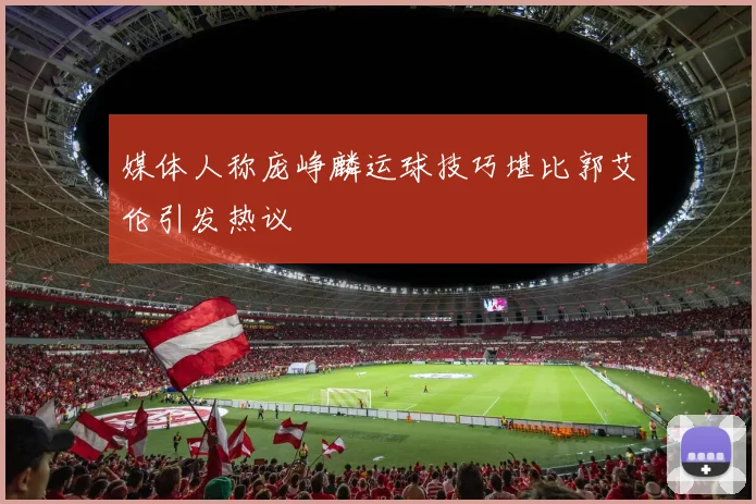 媒体人称庞峥麟运球技巧堪比郭艾伦引发热议
