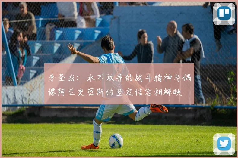 李圣龙：永不放弃的战斗精神与偶像阿兰史密斯的坚定信念相辉映