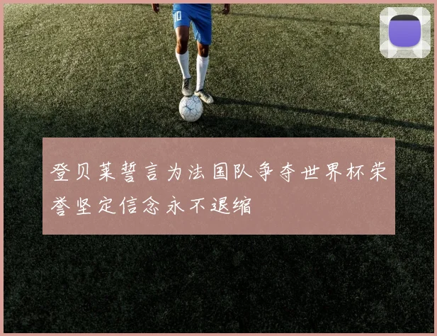 登贝莱誓言为法国队争夺世界杯荣誉坚定信念永不退缩