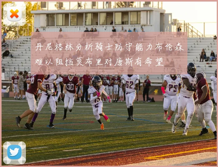 丹尼格林分析骑士防守能力布伦森难以阻挡莫布里对唐斯有希望