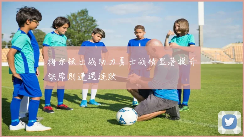 梅尔顿出战助力勇士战绩显著提升缺席则遭遇连败