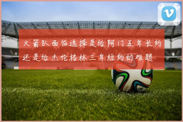 火箭队面临选择是给阿门五年长约还是给杰伦格林三年短约的难题