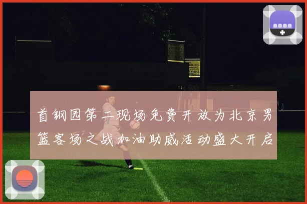 首钢园第二现场免费开放为北京男篮客场之战加油助威活动盛大开启