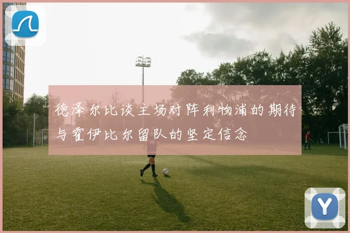 德泽尔比谈主场对阵利物浦的期待与霍伊比尔留队的坚定信念