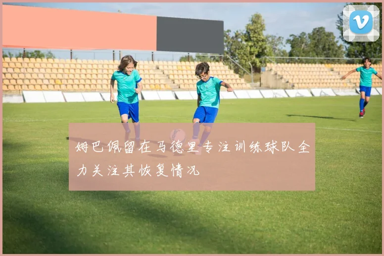 姆巴佩留在马德里专注训练球队全力关注其恢复情况