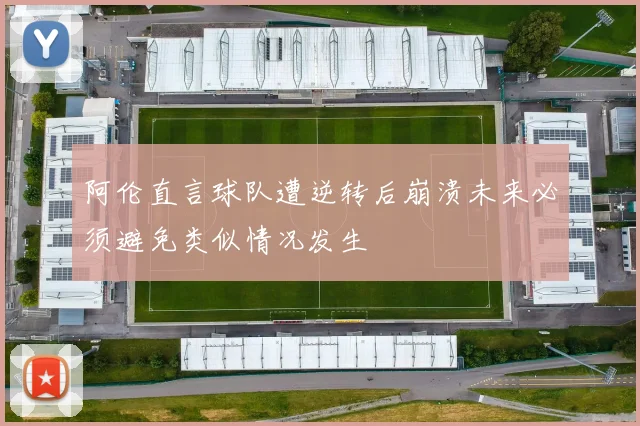 阿伦直言球队遭逆转后崩溃未来必须避免类似情况发生