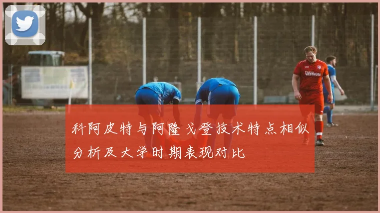 科阿皮特与阿隆戈登技术特点相似分析及大学时期表现对比