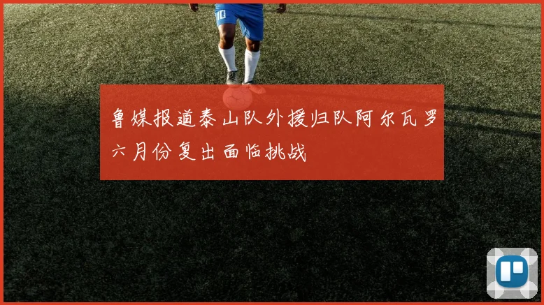 鲁媒报道泰山队外援归队阿尔瓦罗六月份复出面临挑战