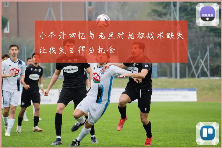 小乔丹回忆与老里对话称战术缺失让我失去得分机会