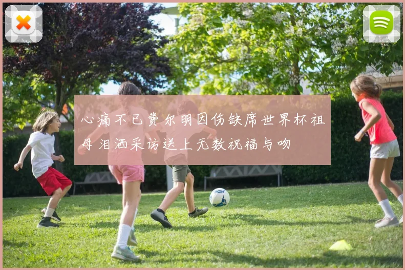 心痛不已费尔明因伤缺席世界杯祖母泪洒采访送上无数祝福与吻