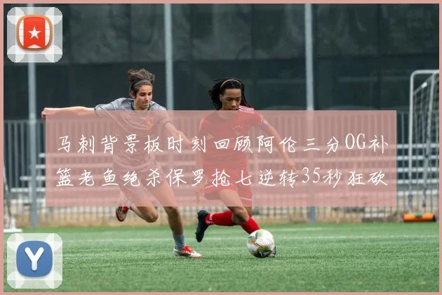 马刺背景板时刻回顾阿伦三分OG补篮老鱼绝杀保罗抢七逆转35秒狂砍13分