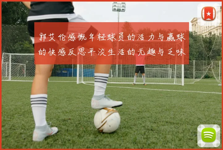 郭艾伦感慨年轻球员的活力与赢球的快感反思平淡生活的无趣与乏味