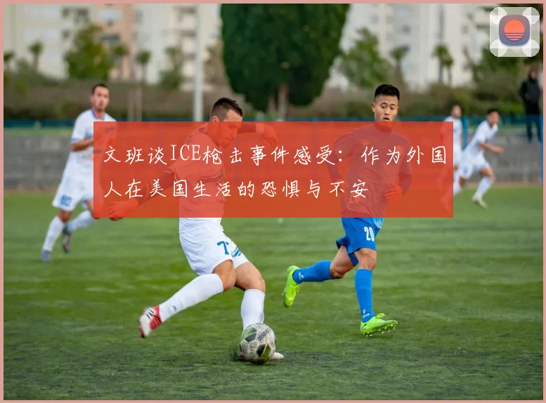 文班谈ICE枪击事件感受：作为外国人在美国生活的恐惧与不安