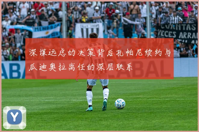 深谋远虑的决策背后孔帕尼续约与瓜迪奥拉离任的深层联系